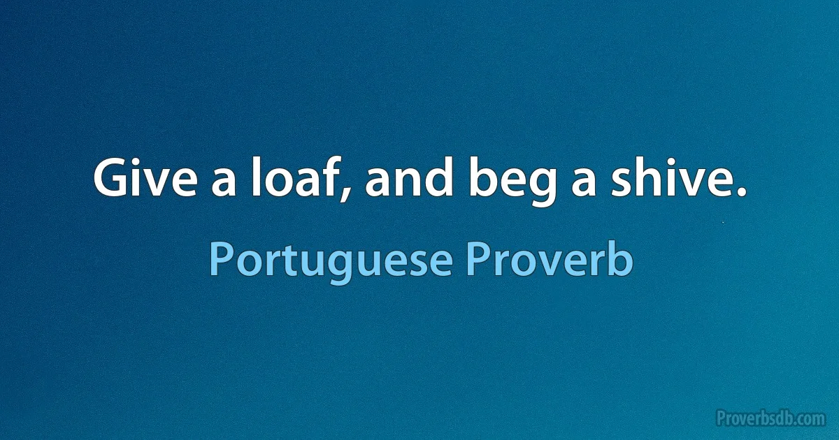 Give a loaf, and beg a shive. (Portuguese Proverb)