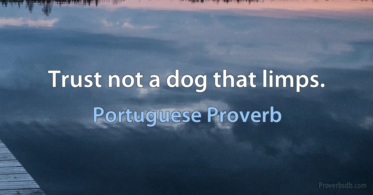 Trust not a dog that limps. (Portuguese Proverb)