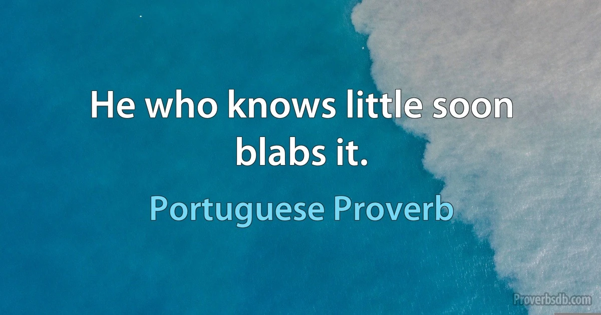 He who knows little soon blabs it. (Portuguese Proverb)