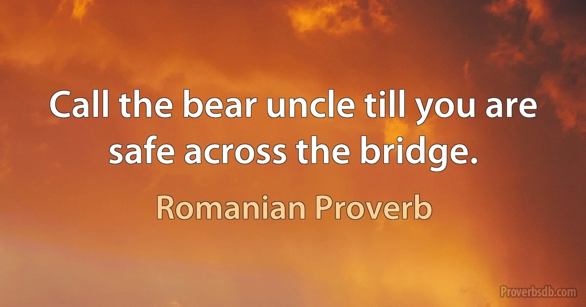 Call the bear uncle till you are safe across the bridge. (Romanian Proverb)