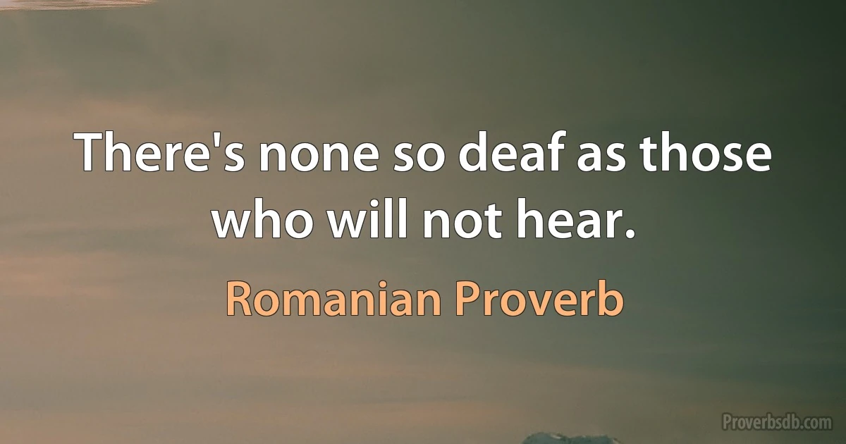 There's none so deaf as those who will not hear. (Romanian Proverb)