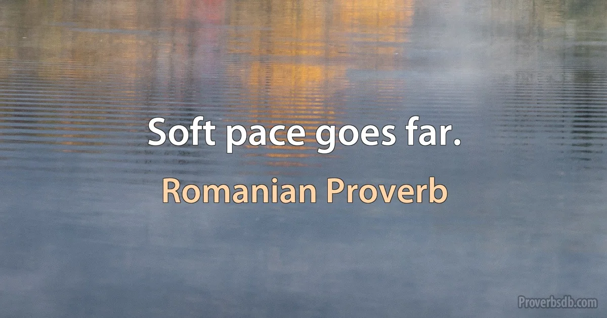 Soft pace goes far. (Romanian Proverb)