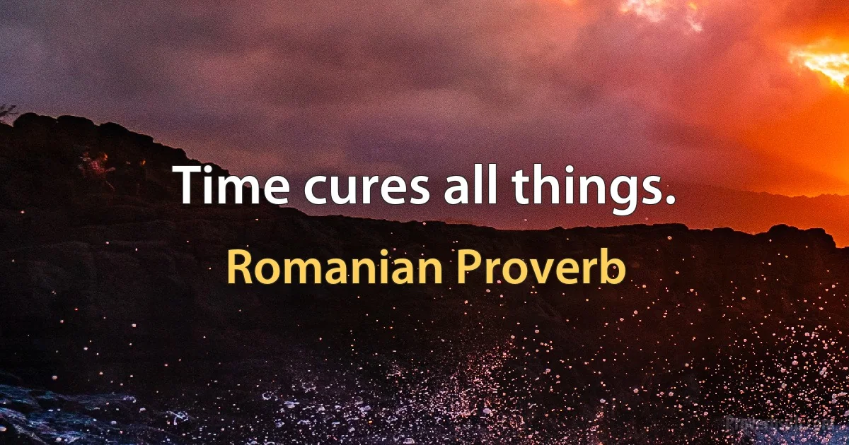 Time cures all things. (Romanian Proverb)