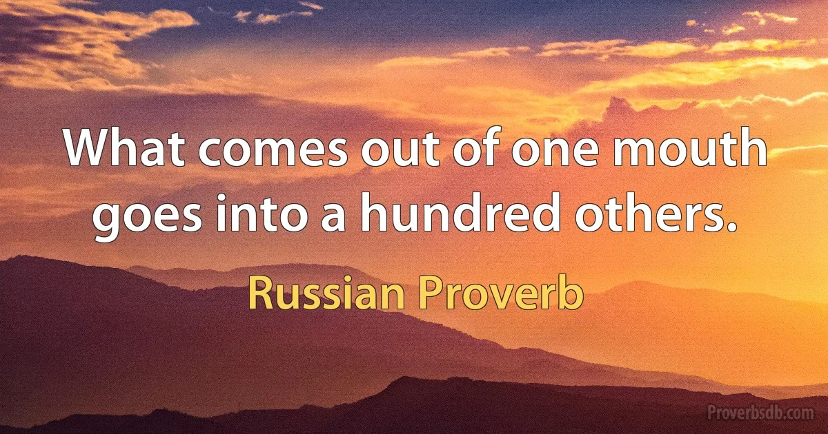 What comes out of one mouth goes into a hundred others. (Russian Proverb)