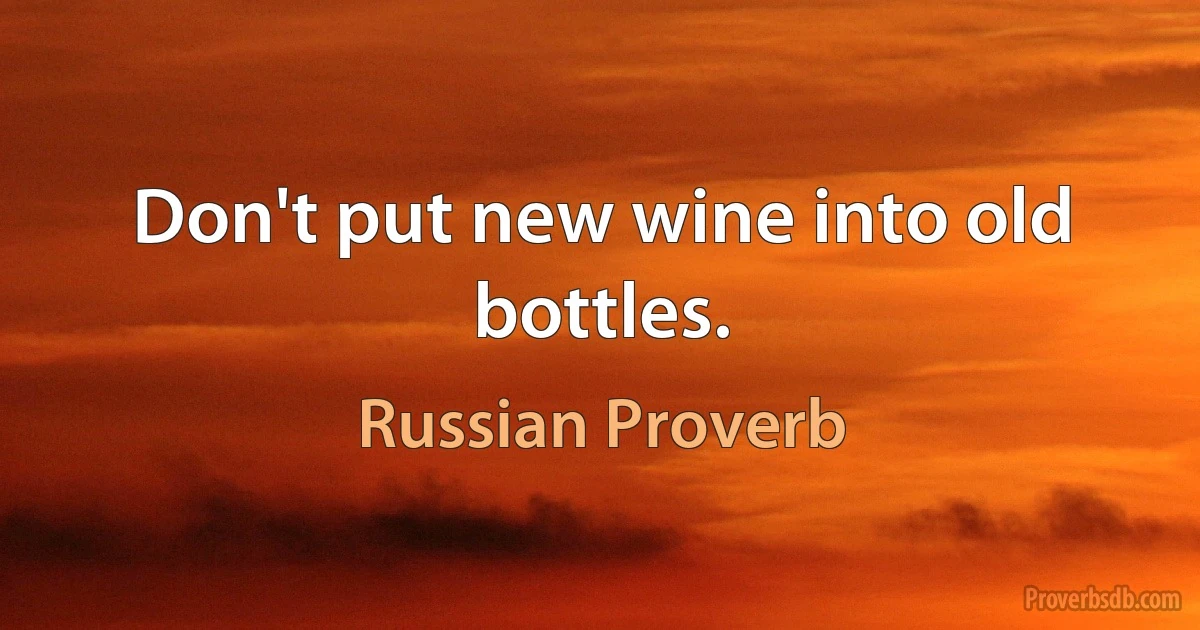 Don't put new wine into old bottles. (Russian Proverb)