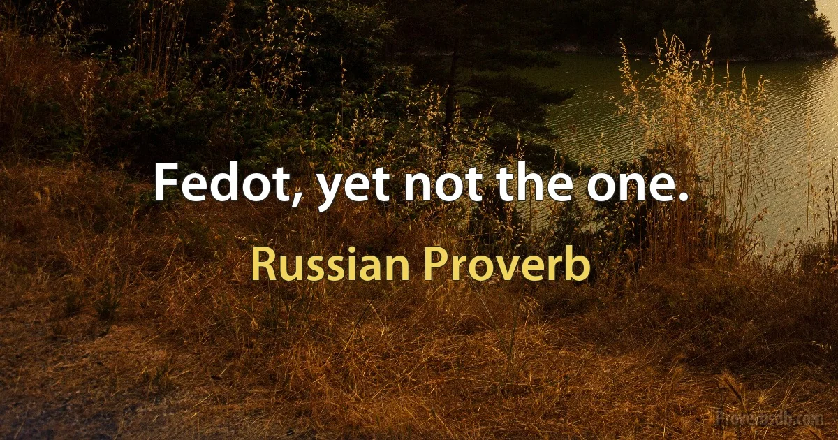 Fedot, yet not the one. (Russian Proverb)