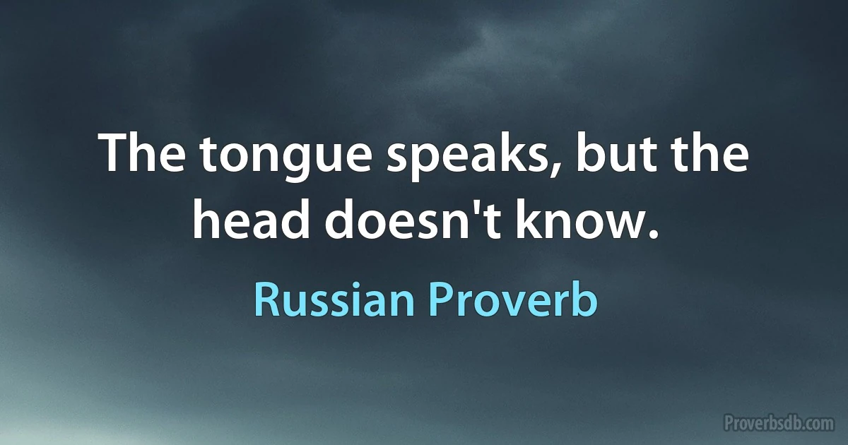 The tongue speaks, but the head doesn't know. (Russian Proverb)