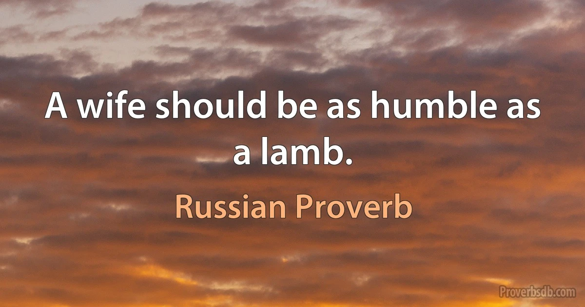 A wife should be as humble as a lamb. (Russian Proverb)