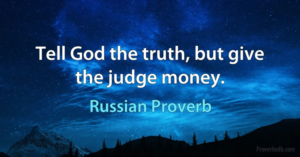 Tell God the truth, but give the judge money. (Russian Proverb)