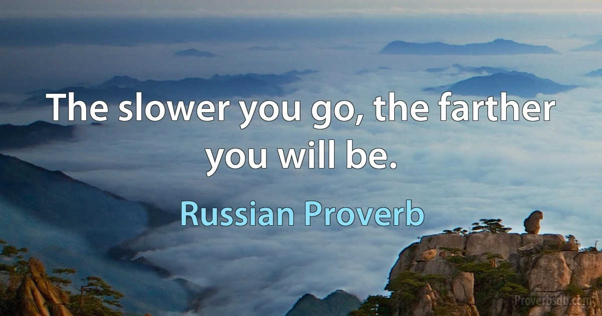 The slower you go, the farther you will be. (Russian Proverb)