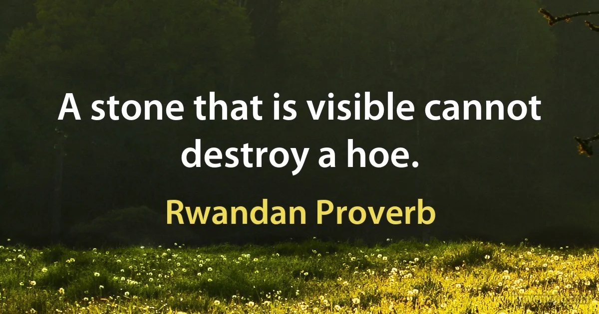 A stone that is visible cannot destroy a hoe. (Rwandan Proverb)