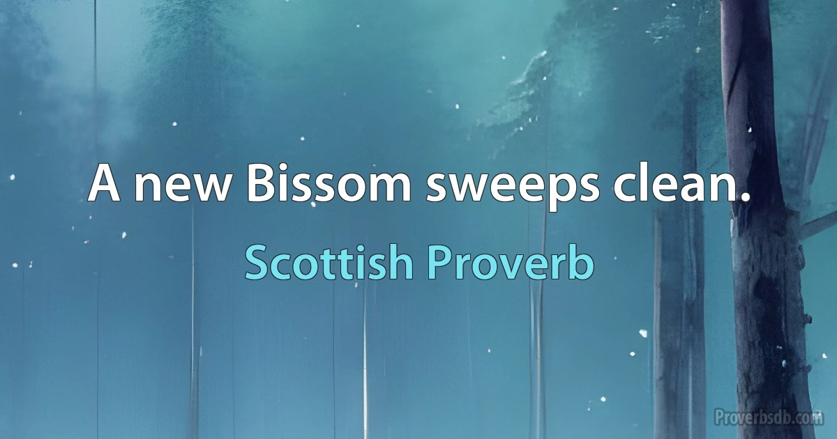 A new Bissom sweeps clean. (Scottish Proverb)