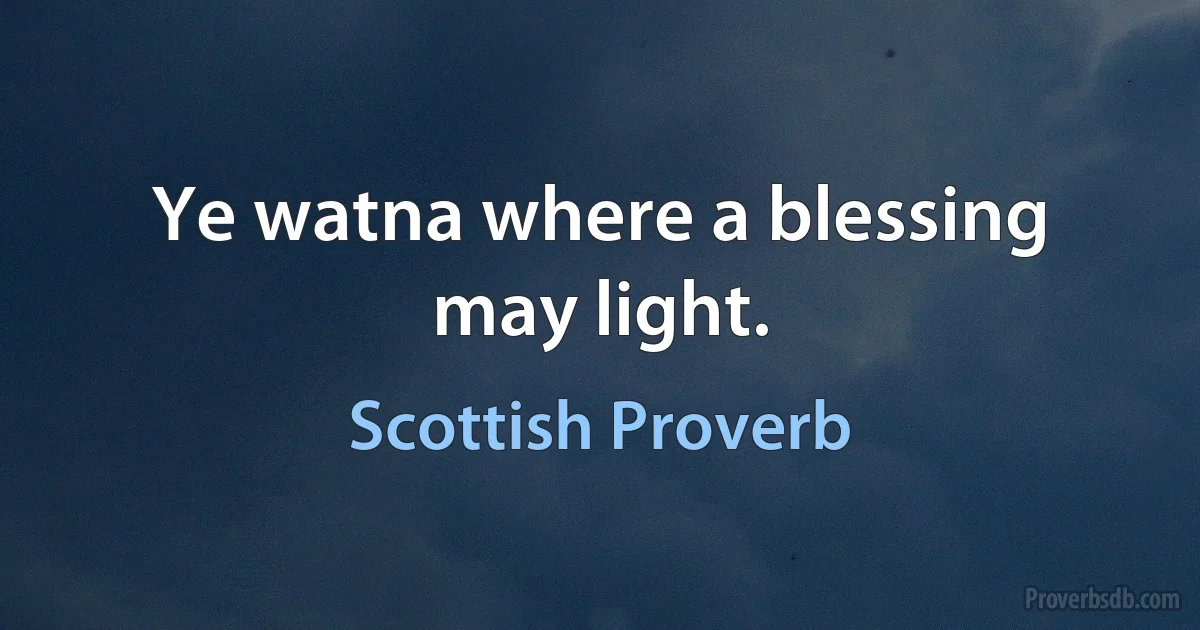 Ye watna where a blessing may light. (Scottish Proverb)