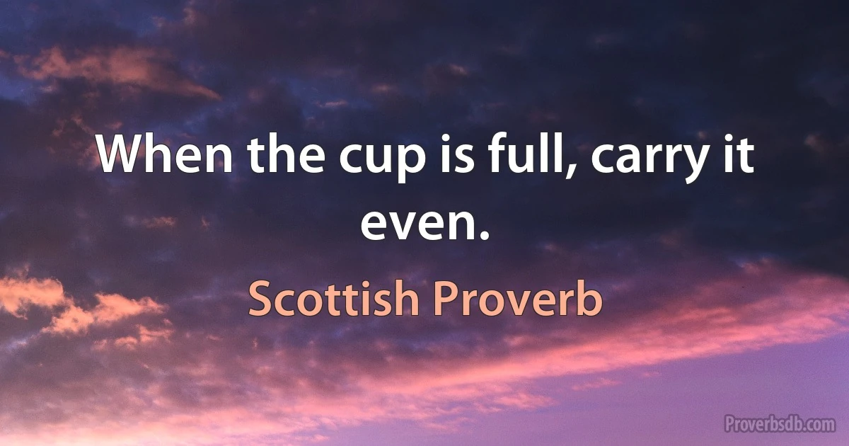 When the cup is full, carry it even. (Scottish Proverb)