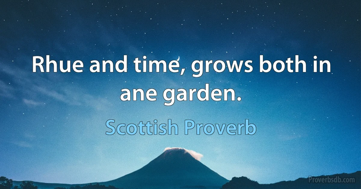 Rhue and time, grows both in ane garden. (Scottish Proverb)