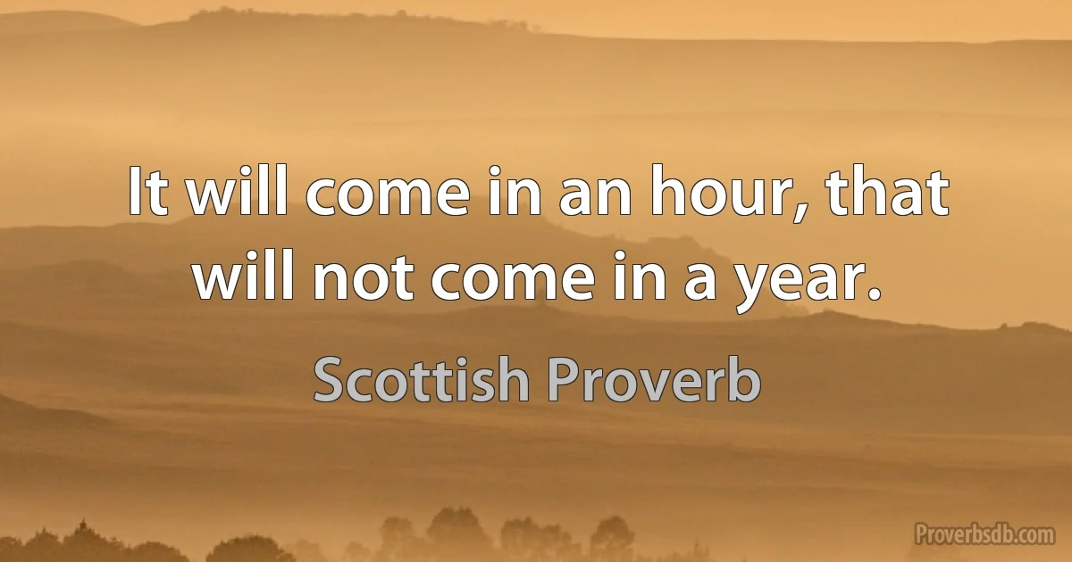 It will come in an hour, that will not come in a year. (Scottish Proverb)