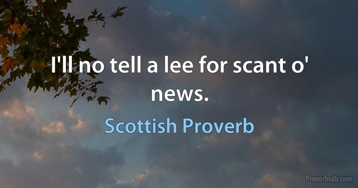 I'll no tell a lee for scant o' news. (Scottish Proverb)