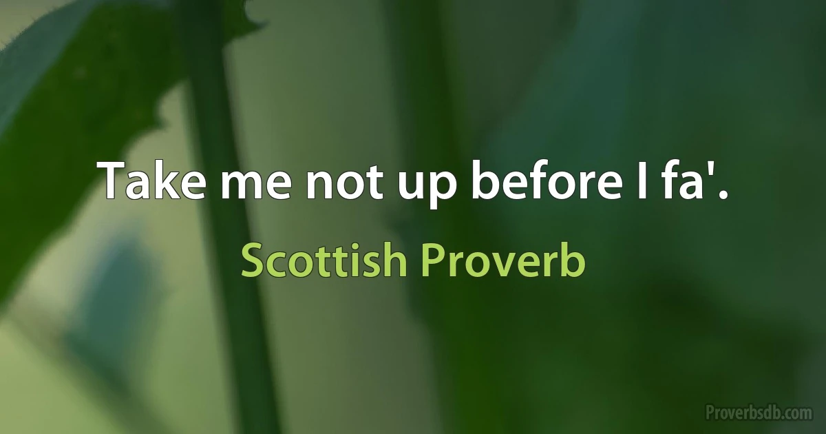 Take me not up before I fa'. (Scottish Proverb)