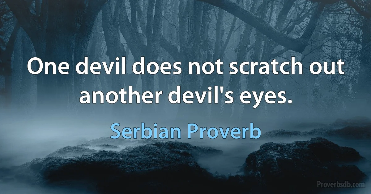 One devil does not scratch out another devil's eyes. (Serbian Proverb)