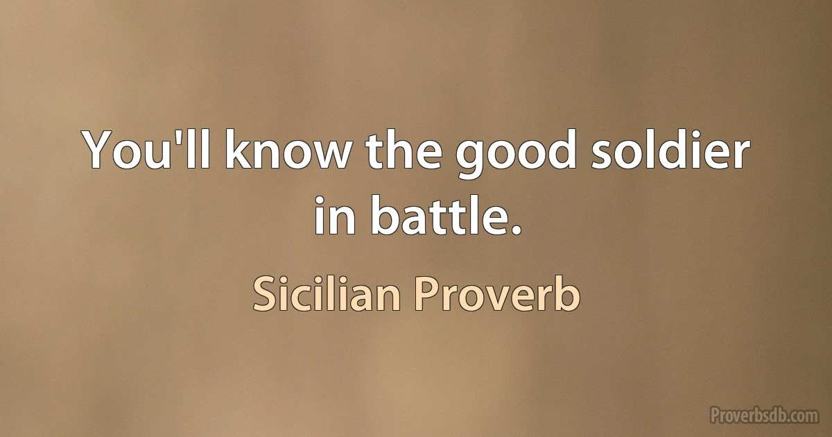 You'll know the good soldier in battle. (Sicilian Proverb)