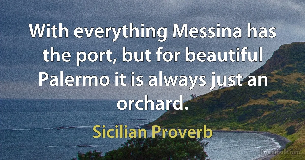 With everything Messina has the port, but for beautiful Palermo it is always just an orchard. (Sicilian Proverb)