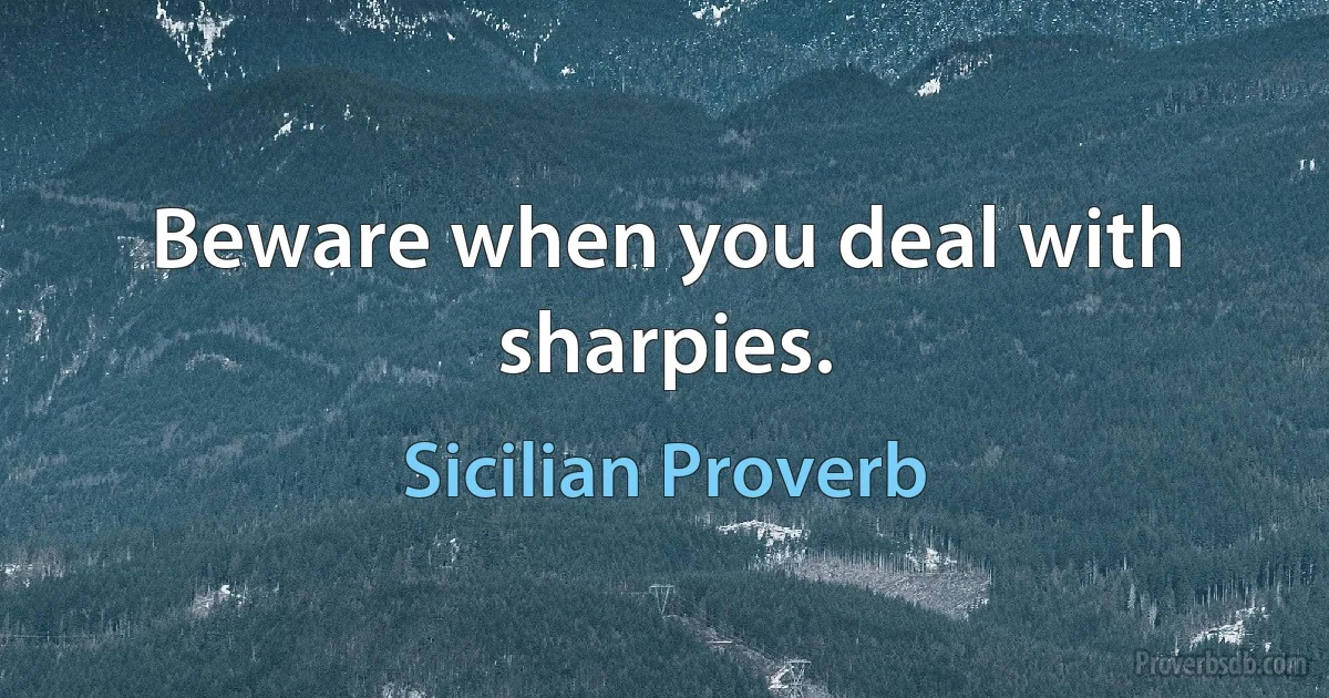 Beware when you deal with sharpies. (Sicilian Proverb)