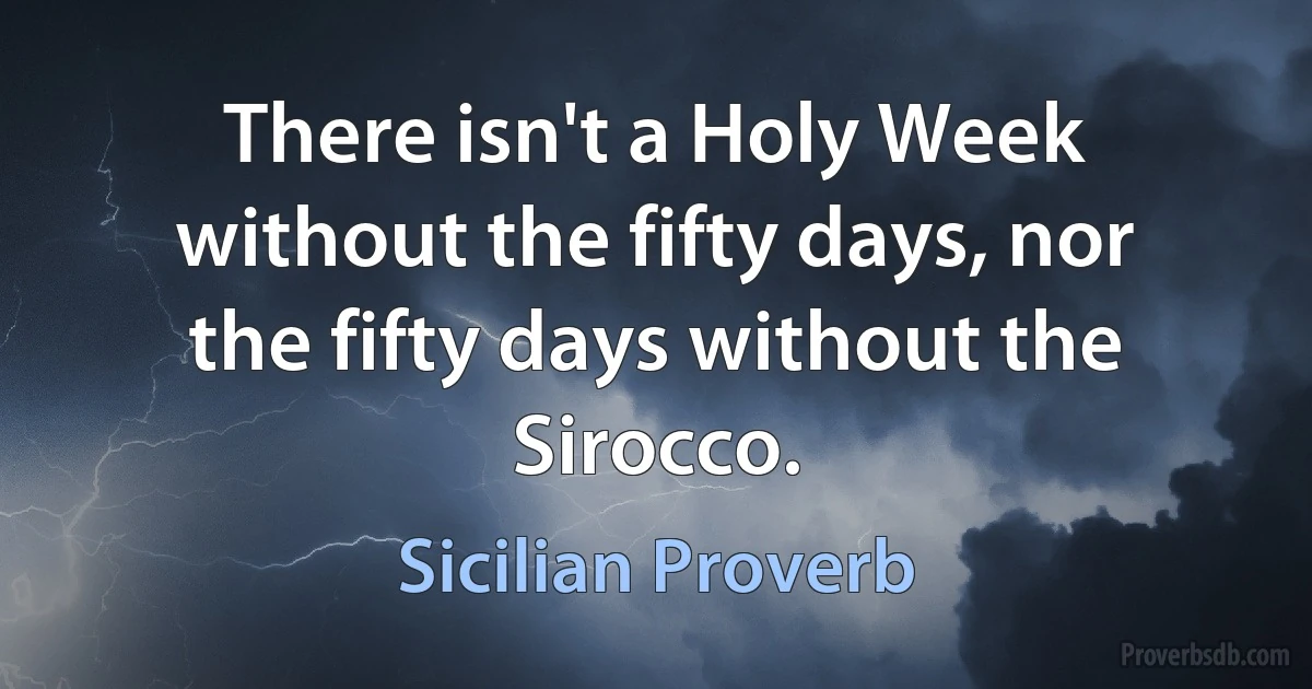 There isn't a Holy Week without the fifty days, nor the fifty days without the Sirocco. (Sicilian Proverb)