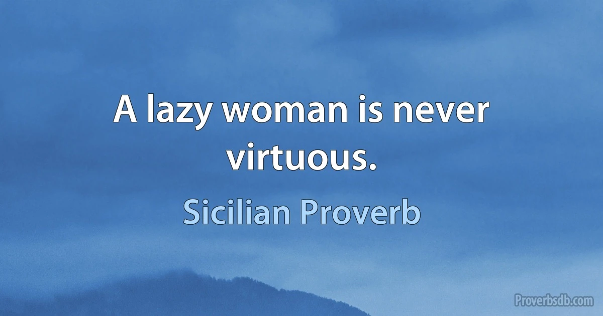 A lazy woman is never virtuous. (Sicilian Proverb)