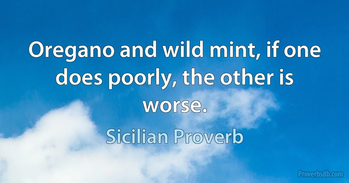 Oregano and wild mint, if one does poorly, the other is worse. (Sicilian Proverb)