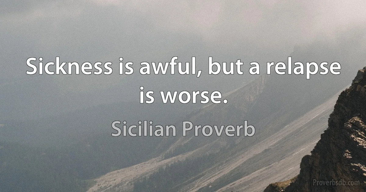 Sickness is awful, but a relapse is worse. (Sicilian Proverb)