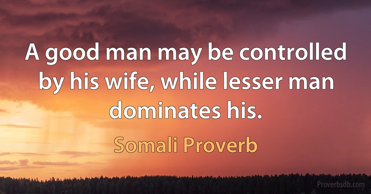 A good man may be controlled by his wife, while lesser man dominates his. (Somali Proverb)