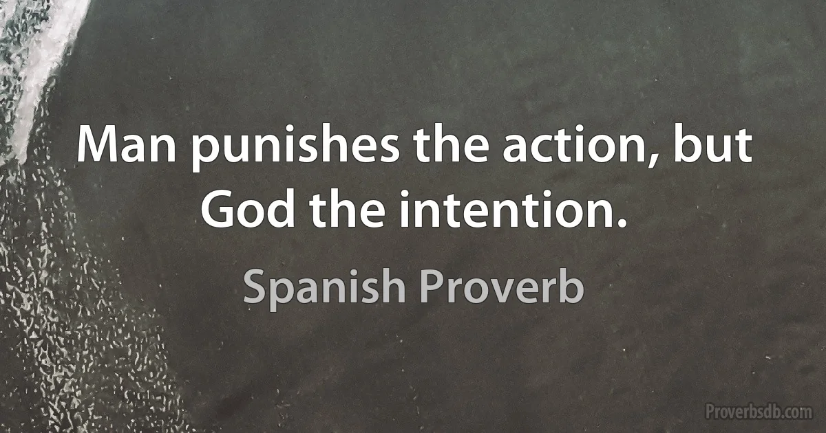 Man punishes the action, but God the intention. (Spanish Proverb)