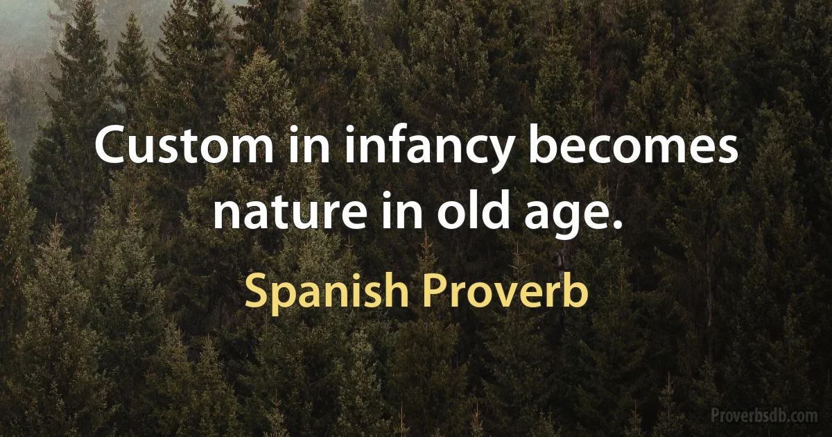 Custom in infancy becomes nature in old age. (Spanish Proverb)