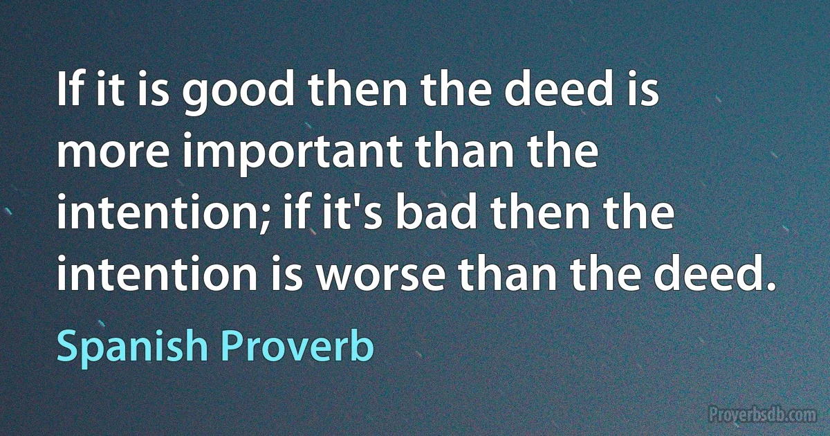 If it is good then the deed is more important than the intention; if it's bad then the intention is worse than the deed. (Spanish Proverb)