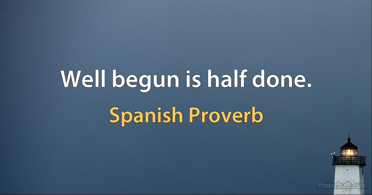 Well begun is half done. (Spanish Proverb)