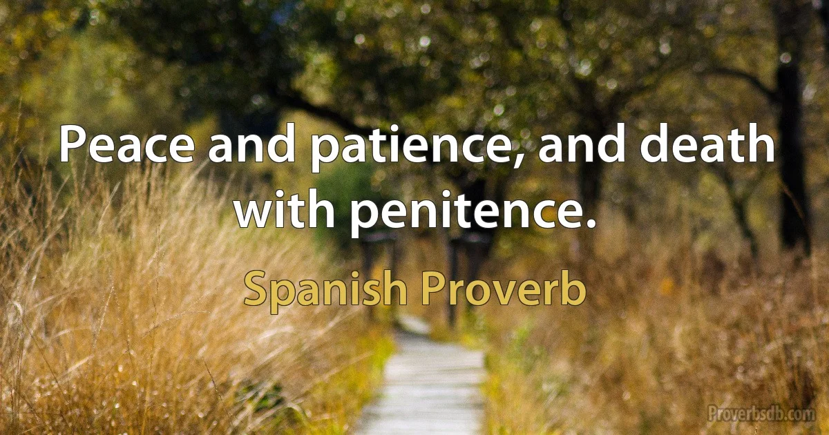 Peace and patience, and death with penitence. (Spanish Proverb)