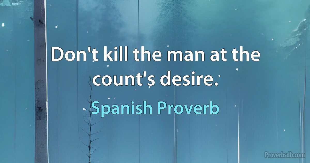 Don't kill the man at the count's desire. (Spanish Proverb)