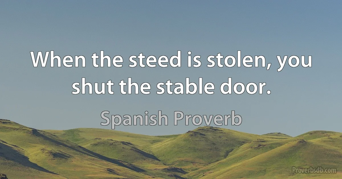 When the steed is stolen, you shut the stable door. (Spanish Proverb)