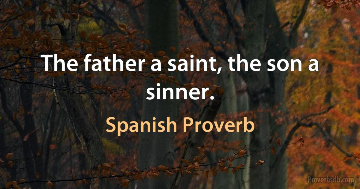 The father a saint, the son a sinner. (Spanish Proverb)