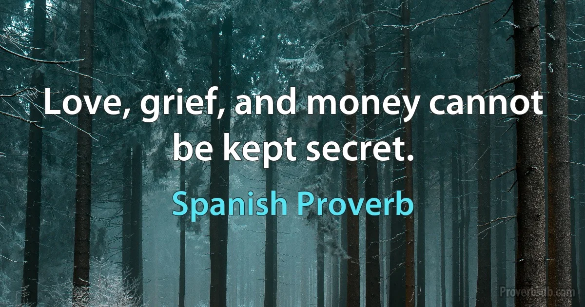 Love, grief, and money cannot be kept secret. (Spanish Proverb)