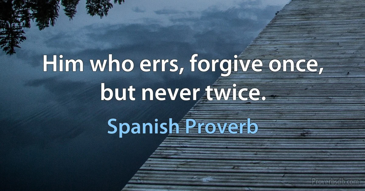 Him who errs, forgive once, but never twice. (Spanish Proverb)