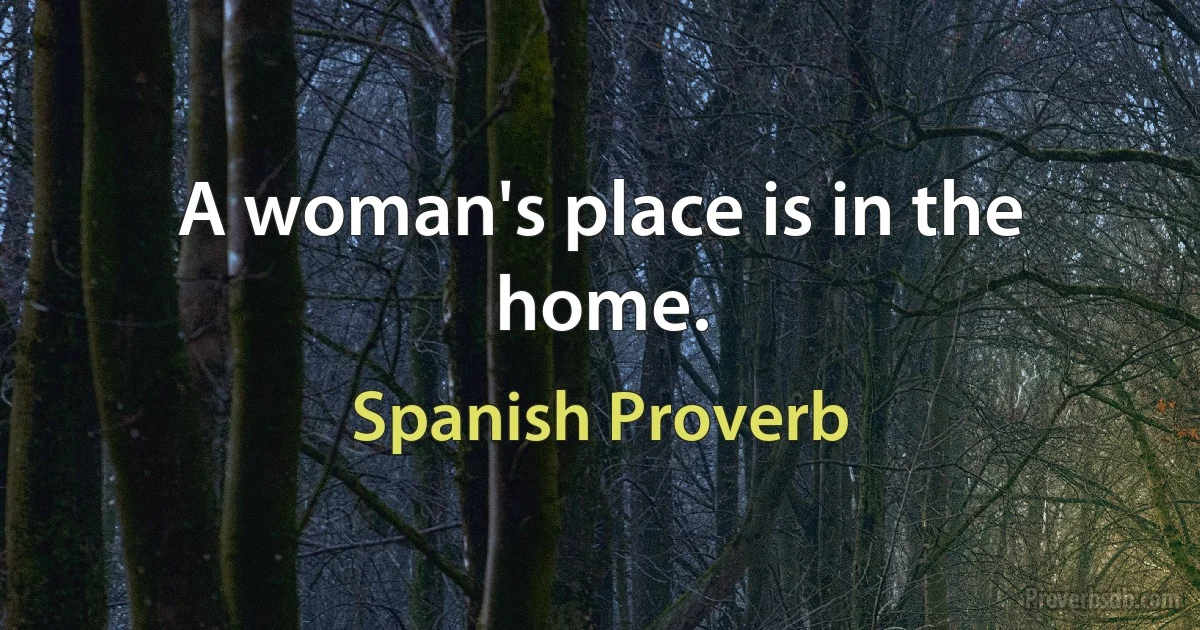 A woman's place is in the home. (Spanish Proverb)