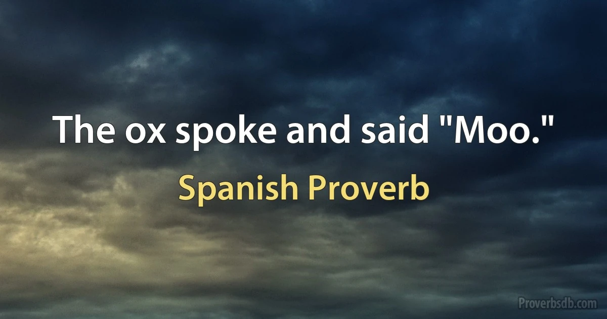 The ox spoke and said "Moo." (Spanish Proverb)