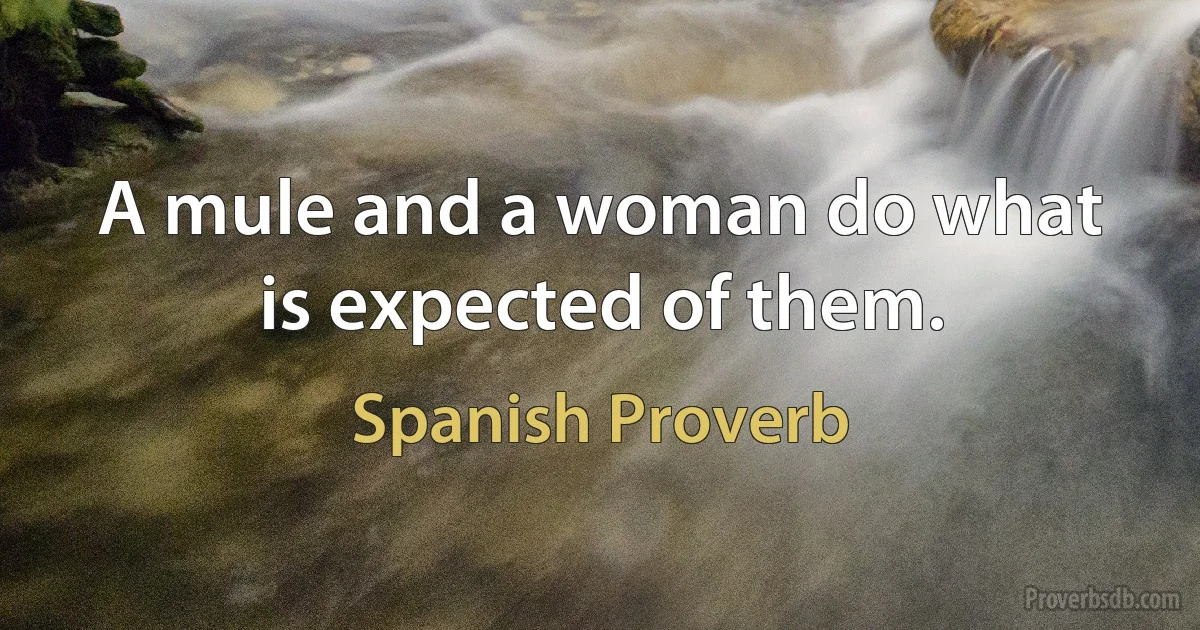 A mule and a woman do what is expected of them. (Spanish Proverb)