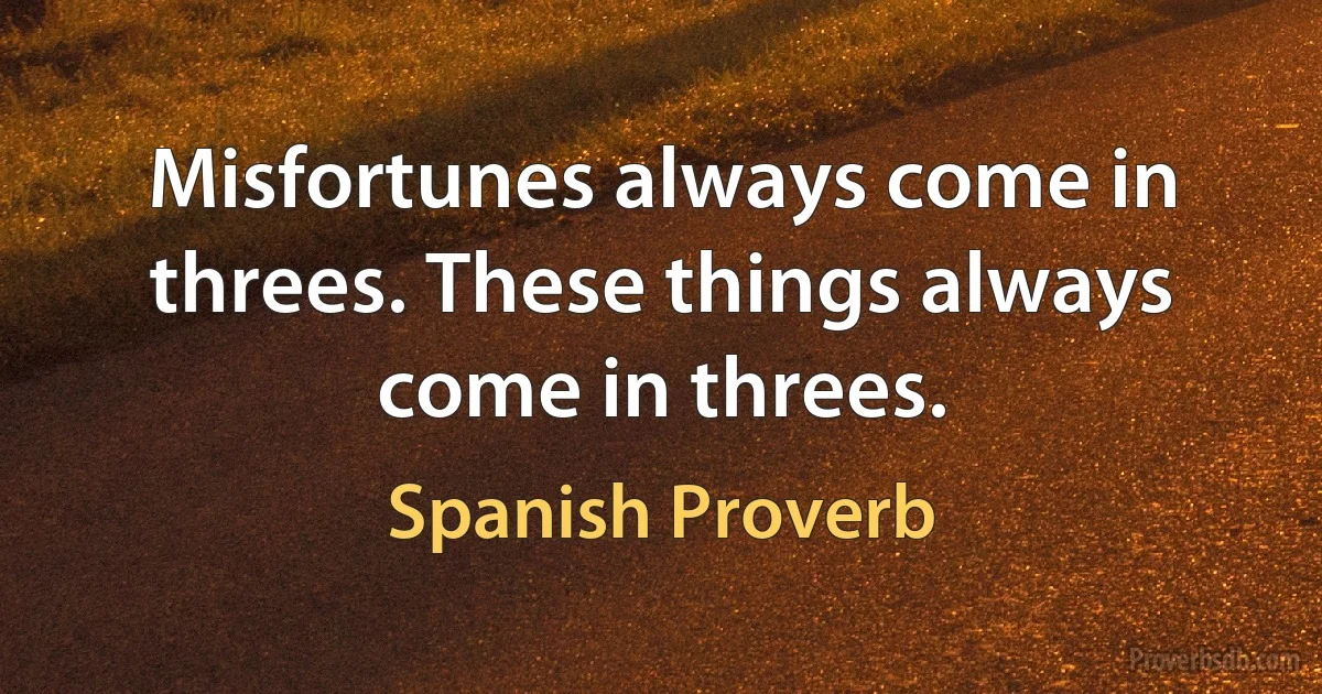 Misfortunes always come in threes. These things always come in threes. (Spanish Proverb)