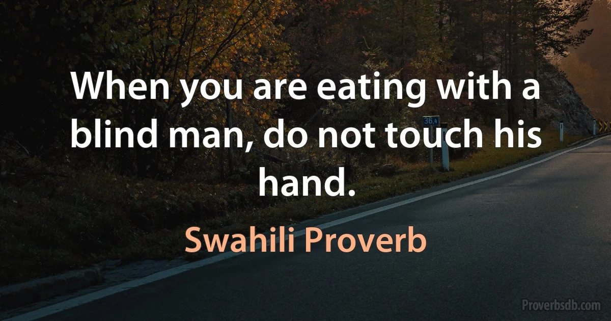 When you are eating with a blind man, do not touch his hand. (Swahili Proverb)