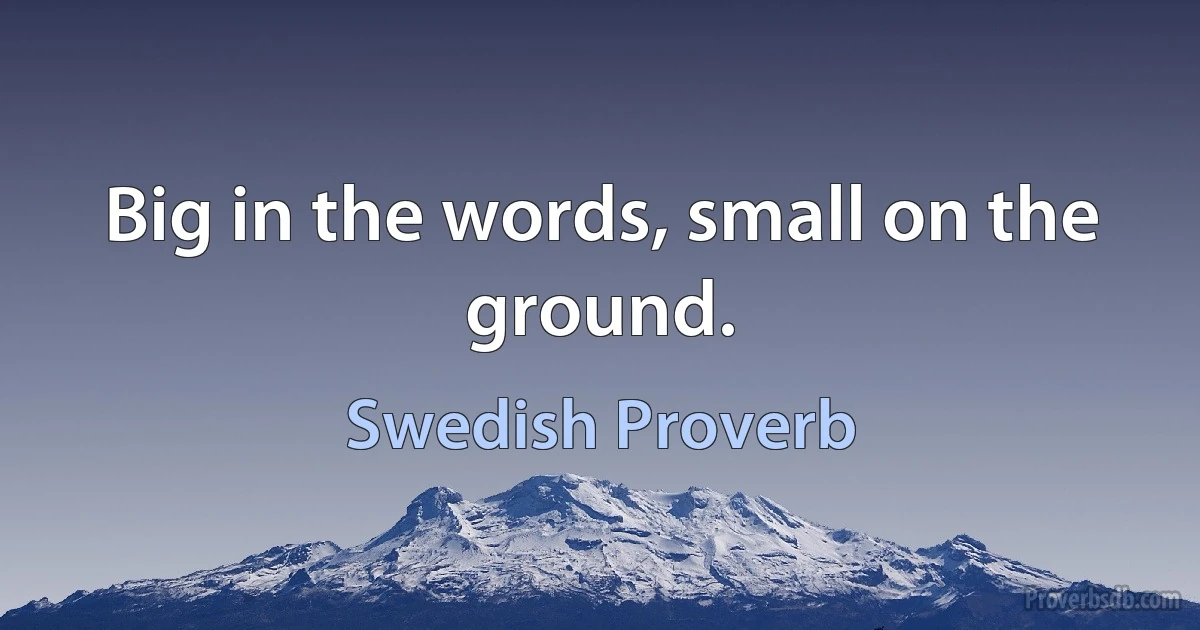 Big in the words, small on the ground. (Swedish Proverb)