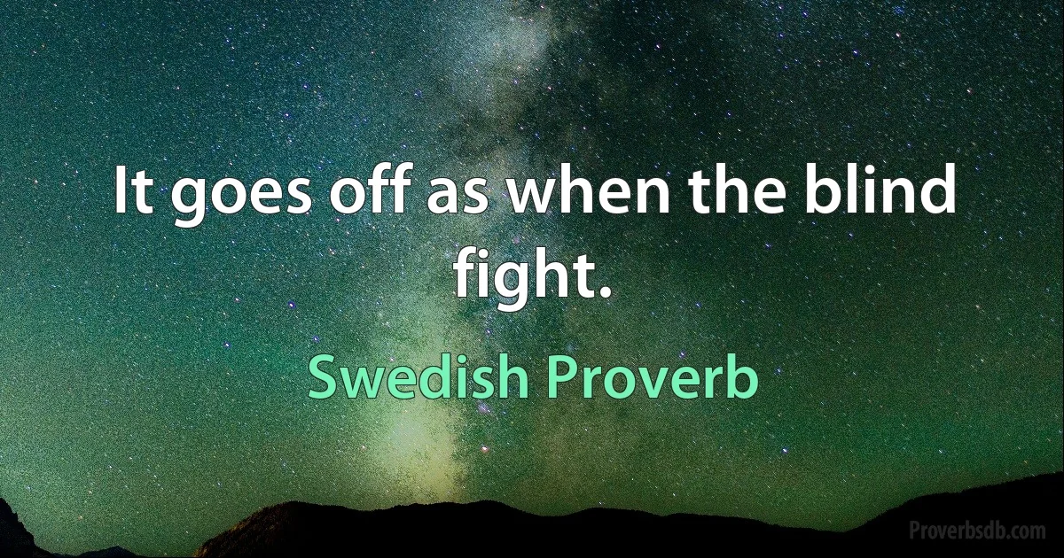 It goes off as when the blind fight. (Swedish Proverb)