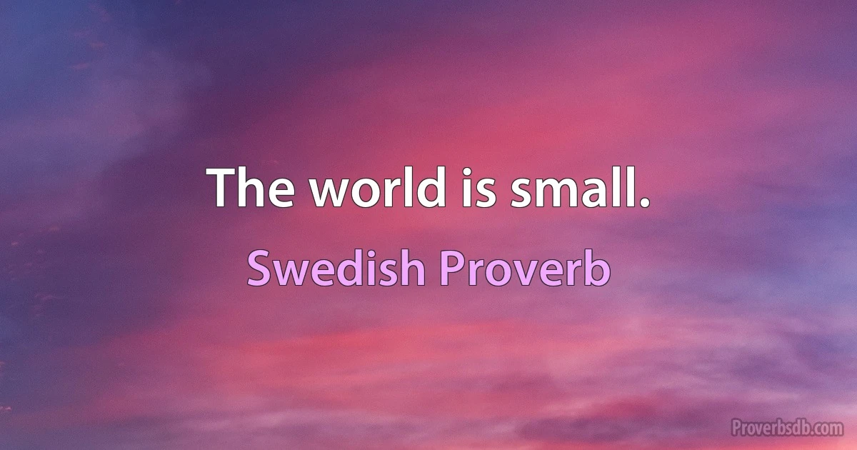 The world is small. (Swedish Proverb)