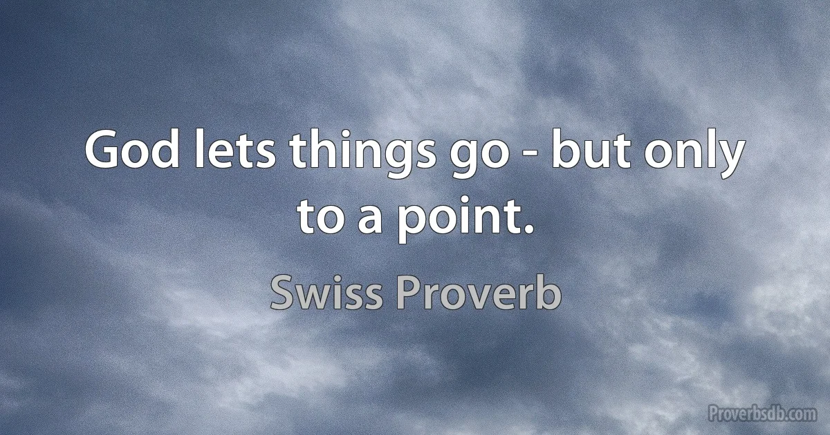 God lets things go - but only to a point. (Swiss Proverb)